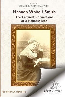Hannah Whitall Smith The Feminist Connections of a Holiness Icon: Twenty Women Leaders of the 19th Century and Their Connections to Hannah Whitall Smi by Danielson, Robert a.
