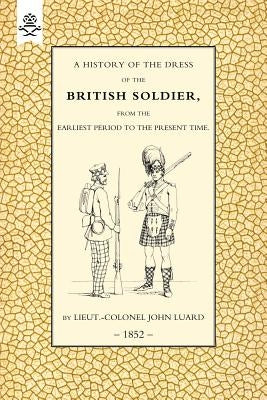 History of the Dress of the British Soldier (from the Earliest Period to the Present Time)1852 by Luard, John