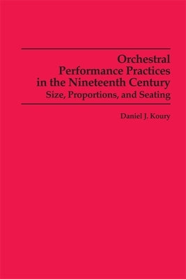 Orchestral Performance Practices in the Nineteenth Century: Size, Proportions, and Seating by Koury, Daniel J.