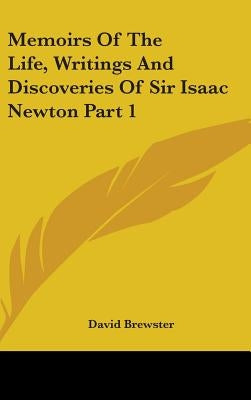 Memoirs Of The Life, Writings And Discoveries Of Sir Isaac Newton Part 1 by Brewster, David