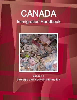 Canada Immigration Handbook Volume 1 Strategic and Practical Information by Ibp, Inc