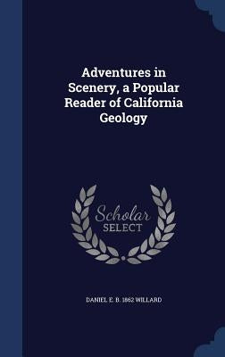 Adventures in Scenery, a Popular Reader of California Geology by Willard, Daniel E. B. 1862