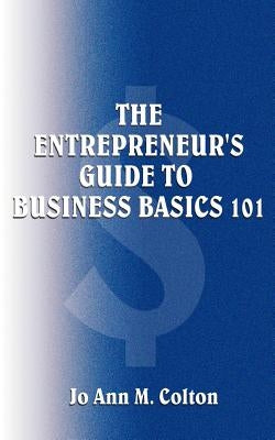The Entrepreneur's Guide to Business Basics 101 by Colton, Jo Ann M.