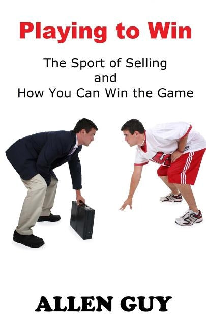 Playing to Win: The Sport of Selling and How You Can Win the Game by Guy, Allen