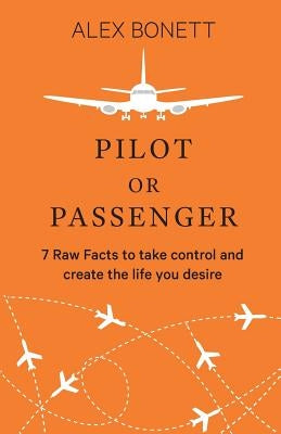 Pilot or Passenger: 7 Raw Facts to Take Control and Create the Life You Desire by Bonett, Alex