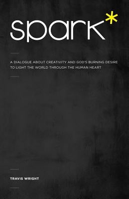 Spark*: A Dialogue About Creativity and God's Burning Desire to Light the World Through the Human Heart by Wright, Travis