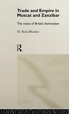 Trade and Empire in Muscat and Zanzibar: The Roots of British Domination by Bhacker, M. Reda