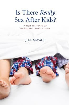 Is There Really Sex After Kids?: A Mom-to-Mom Chat on Keeping Intimacy Alive by Savage, Jill