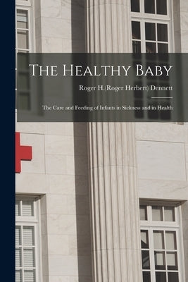 The Healthy Baby: the Care and Feeding of Infants in Sickness and in Health by Dennett, Roger H. (Roger Herbert) 1876