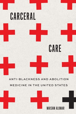 Carceral Care: Anti-Blackness and Abolition Medicine in the United States by Alomar, Maisam