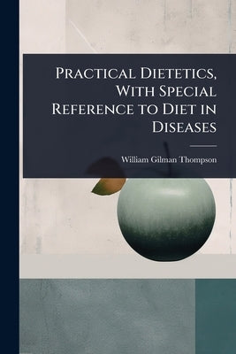 Practical Dietetics, With Special Reference to Diet in Diseases by Thompson, William Gilman