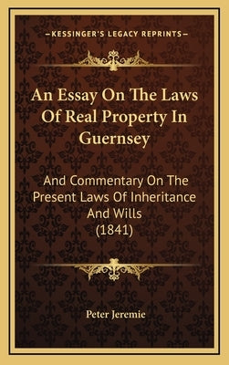 An Essay on the Laws of Real Property in Guernsey: And Commentary on the Present Laws of Inheritance and Wills (1841) by Jeremie, Peter
