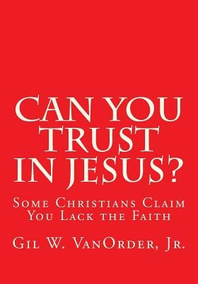 Can You Trust in Jesus?: Some Christians Claim You Lack the Faith by Vanorder Jr, Gil W.