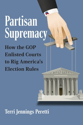 Partisan Supremacy: How the GOP Enlisted Courts to Rig America's Election Rules by Peretti, Terri L.