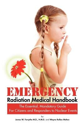 Emergency Radiation Medical Handbook The Essential, Mandatory Guide for Citizens and Responders to Nuclear Events by Forsythe, H. M. D.