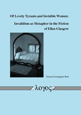 Of Lovely Tyrants and Invisible Women: Invalidism as Metaphor in the Fiction of Ellen Glasgow by Dominguez-Rue, Emma