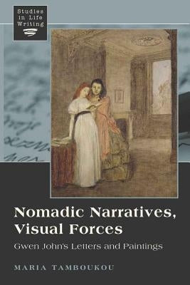 Nomadic Narratives, Visual Forces: Gwen John's Letters and Paintings by Siegel, Kristi