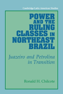 Power and the Ruling Classes in Northeast Brazil: Juazeiro and Petrolina in Transition by Chilcote, Ronald H.