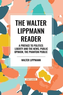 The Walter Lippmann Reader: A Preface to Politics, Liberty and the News, Public Opinion, The Phantom Public by Lippmann, Walter