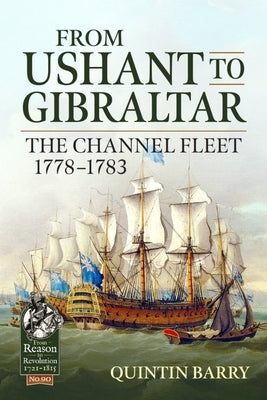 From Ushant to Gibraltar: The Channel Fleet 1778-1783 by Barry, Quintin