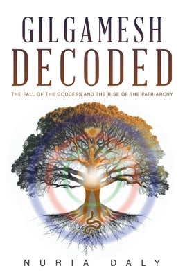 Gilgamesh Decoded: The Fall of the Goddess and the Rise of the Patriarchy by Daly, Nuria