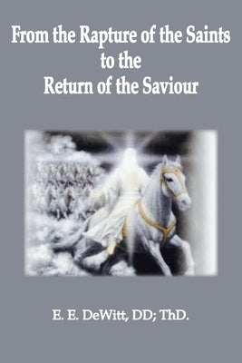 From the Rapture of the Saints to the Return of the Savior by DeWitt, Ed E.