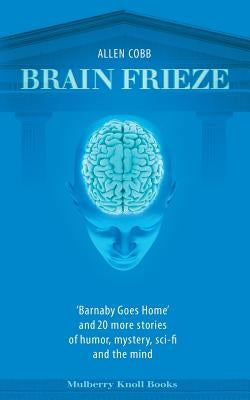 Brain Frieze: 'Barnaby Goes Home' and 20 More Stories of Humor, Mystery, Sci-Fi, and the Mind by Cobb, Allen T.