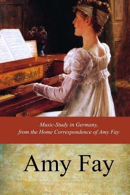 Music-Study in Germany, from the Home Correspondence of Amy Fay by Fay, Amy