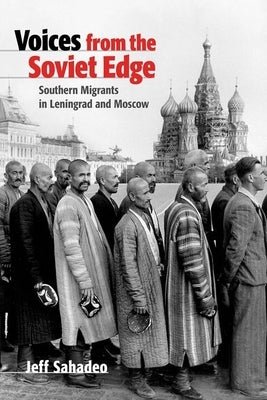 Voices from the Soviet Edge: Southern Migrants in Leningrad and Moscow by Sahadeo, Jeff
