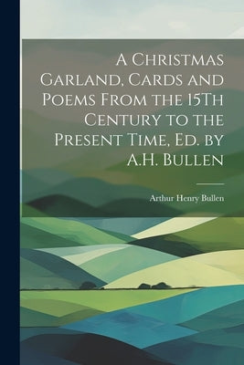 A Christmas Garland, Cards and Poems From the 15Th Century to the Present Time, Ed. by A.H. Bullen by Bullen, Arthur Henry