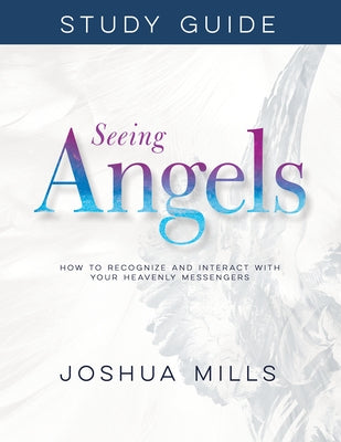 Seeing Angels Study Guide: How to Recognize and Interact with Your Heavenly Messengers by Mills, Joshua