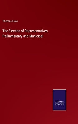 The Election of Representatives, Parliamentary and Municipal by Hare, Thomas