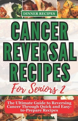 Cancer Reversal Recipes For Seniors: The Ultimate Guide to Reversing Cancer Through Quick and Easy-to-Prepare Recipes by Sierra, Jimmy C.