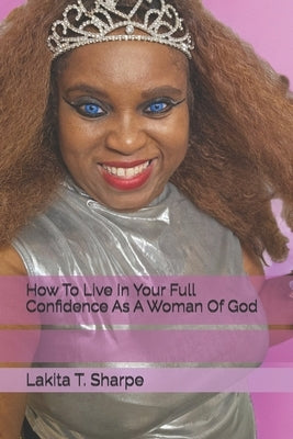 How To Live In Your Full Confidence As A Woman Of God by Sharpe, Lakita T.