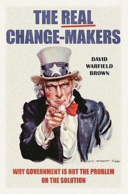 The Real Change-Makers: Why Government is Not the Problem Or the Solution by Brown, David