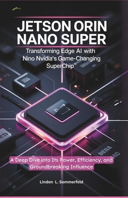 Jetson Orin Nano Super: TRANSFORMING EDGE AI WITH NVIDIA'S GAME-CHANGING SUPERCHIP" A Deep Dive into Its Power, Efficiency, and Groundbreaking Influen by Sommerfeld, Linden L.