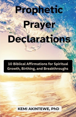 Prophetic Prayer Declarations: 10 Biblical Affirmations for Spiritual Growth, Birthing, and Breakthroughs by Akintewe, Kemi