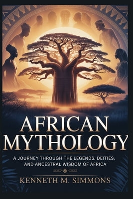 African Mythology: A Journey Through the Legends, Deities, and Ancestral Wisdom of Africa by Simmons, Kenneth M.