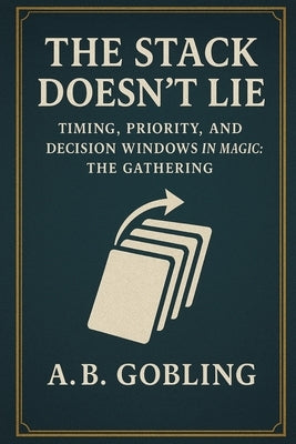 The Stack Doesn't Lie: Timing, Priority, and Decision Windows in Magic: The Gathering by Gobling, A. B.