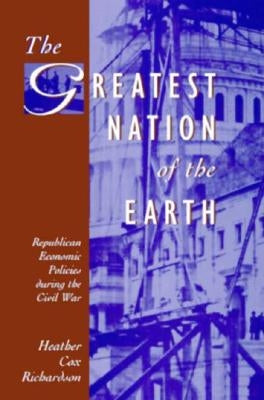 The Greatest Nation of the Earth: Republican Economic Policies During the Civil War by Richardson, Heather Cox