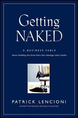 Getting Naked: A Business Fable about Shedding the Three Fears That Sabotage Client Loyalty by Lencioni, Patrick M.