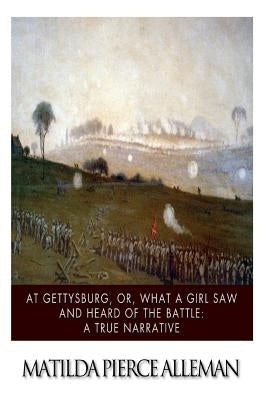 At Gettysburg, or, What a Girl Saw and Heard of the Battle: A True Narrative. by Alleman, Matilda Pierce