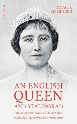 An English Queen and Stalingrad: The Story of Elizabeth Angela Marguerite Bowes-Lyon (1900-2002) by Kulishenko, Natalia