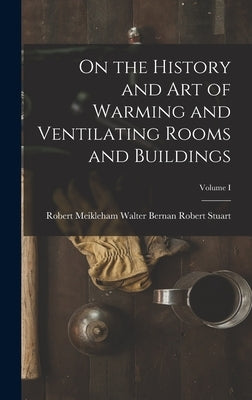 On the History and Art of Warming and Ventilating Rooms and Buildings; Volume I by Stuart, Walter Bernan Robert Meikleh