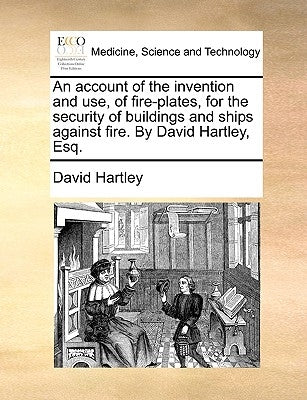 An Account of the Invention and Use, of Fire-Plates, for the Security of Buildings and Ships Against Fire. by David Hartley, Esq. by Hartley, David