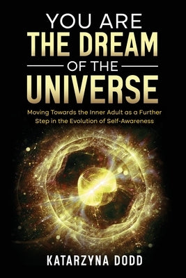 You Are the Dream of the Universe: Moving Towards the Inner Adult as a Further Step in the Evolution of Self-Awareness by Dodd, Katarzyna