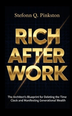 Rich After Work: The Architects Blueprint for Deleting the Time Clock and Manifesting Generational Wealth by Pinkston, Stefonn Q.