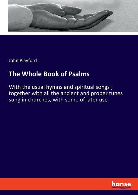 The Whole Book of Psalms: With the usual hymns and spiritual songs; together with all the ancient and proper tunes sung in churches, with some of late by Playford, John