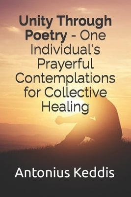 Unity Through Poetry - One Individual's Prayerful Contemplations for Collective Healing by Keddis, Antonius