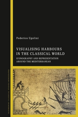 Visualizing Harbours in the Classical World: Iconography and Representation Around the Mediterranean by Ugolini, Federico